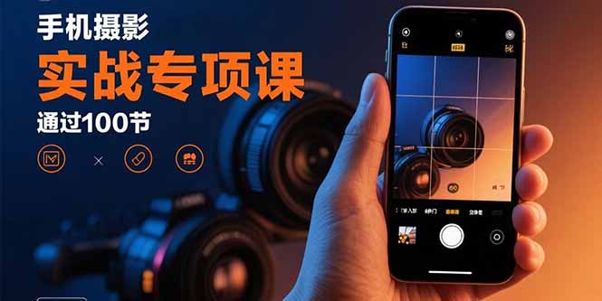 手机摄影实战专项课：通过100节实操课程实现从入门到精通的技能进阶-资源大汇总