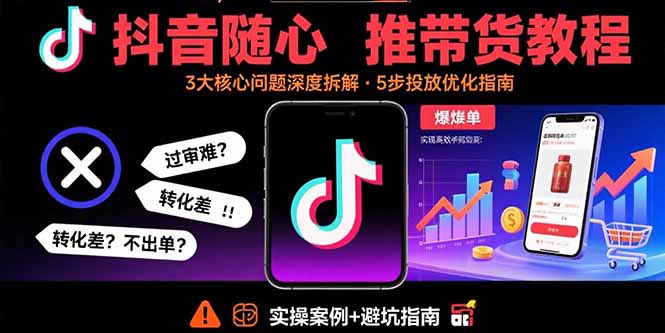 抖音随心推带货教程：拆解过审难/转化差/不出单 等常见问题 实现高效带货-资源大汇总