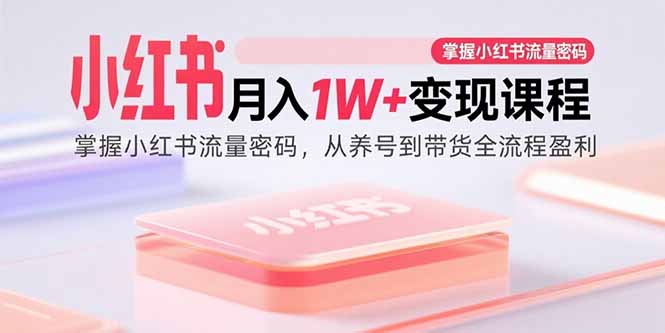 小红书月入1W+变现课程：掌握小红书流量密码，从养号到带货全流程盈利-资源大汇总