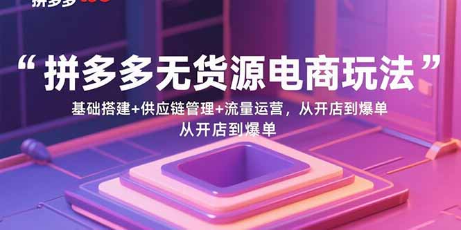 拼多多无货源电商玩法：基础搭建+供应链管理+流量运营，从开店到爆单-资源大汇总