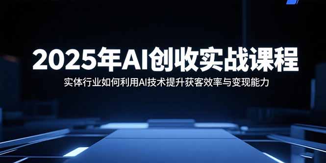 2025年AI创收实战课程：实体行业如何利用AI技术提升获客效率与变现能力-资源大汇总
