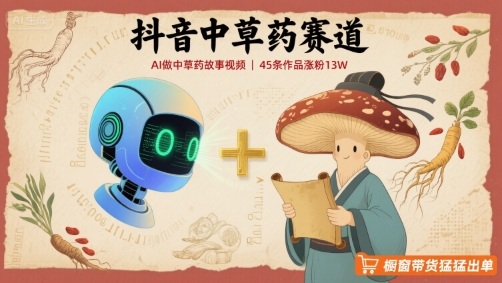 抖音中草药赛道，用AI做中草药故事视频，45条作品涨粉13W，橱窗带货猛猛出单-资源大汇总