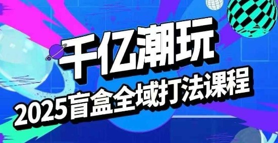 2025盲盒全域全套打法课，盲盒起号、选品、话术、私域等-资源大汇总