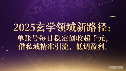 2025玄学领域新路径：单账号每日稳定创收1k+，借私域精准引流，低调盈利-资源大汇总