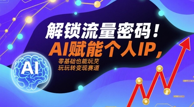 解锁流量密码！AI赋能个人IP，零基础也能玩转变现赛道-资源大汇总