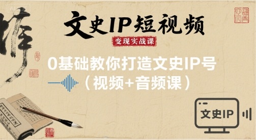 文史IP短视频变现实战课，0基础教你打造文史IP号(视频+音频课)-资源大汇总