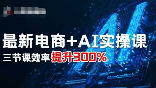 最新电商+AI实操课，三节课效率提升300%-资源大汇总