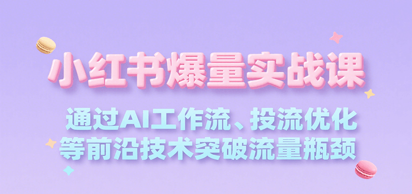 小红书爆量实战课，通过AI工作流、投流优化等前沿技术突破流量瓶颈-资源大汇总