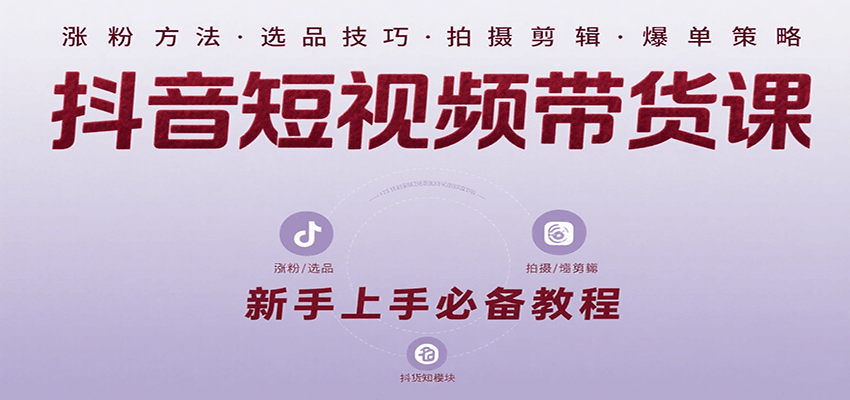 抖音短视频带货课：涵盖涨粉、选品、拍摄、剪辑等，教实操，助你从0到1实现爆单-资源大汇总