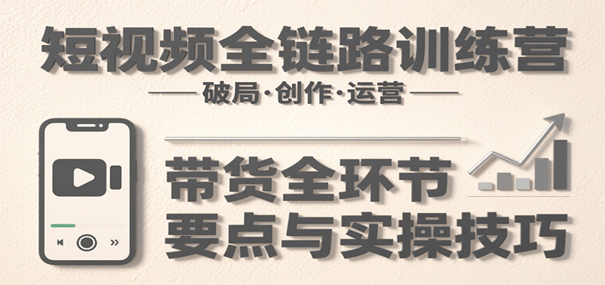 短视频全链路训练营：含破局、创作、运营、带货等多方面，详解各环节要点与实操技巧-资源大汇总
