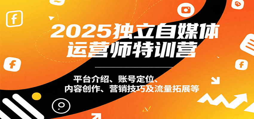 2025独立自媒体运营师特训营：平台介绍、账号定位、内容创作、营销技巧及流量拓展等-资源大汇总
