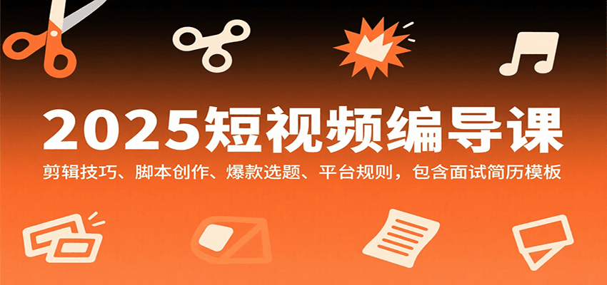 2025短视频编导课，剪辑技巧、脚本创作、爆款选题、平台规则，包含面试简历模板-资源大汇总