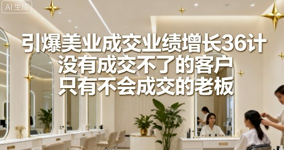 引爆美业成交业绩增长36计，没有成交不了的客户，只有不会成交的老板-资源大汇总