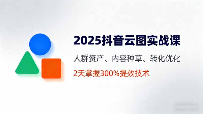 2025抖音云图实战课，人群资产、内容种草、转化优化，2天掌握300%提效技术-资源大汇总