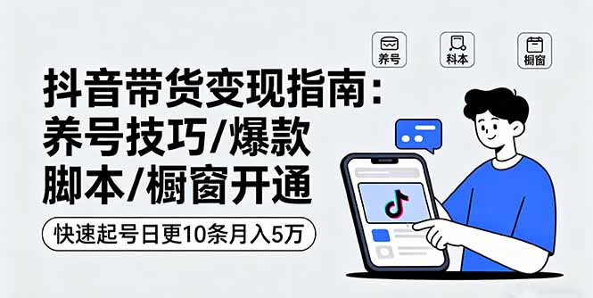 抖音带货变现指南：养号技巧/爆款脚本/橱窗开通，快速起号日更10条月入5万-资源大汇总