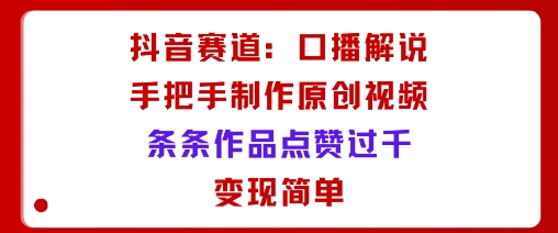 抖音赛道：口播解说，手把手教你制作原创视频，条条作品点赞过千，变现简单-资源大汇总