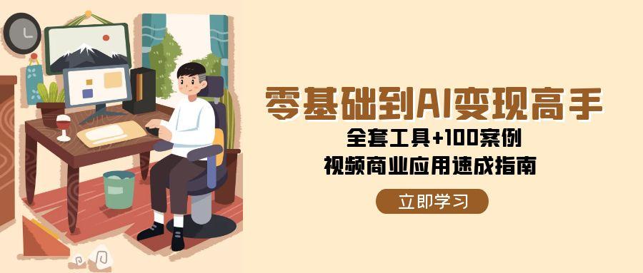 零基础到AI变现高手，全套工具+100案例，视频商业应用速成指南-资源大汇总