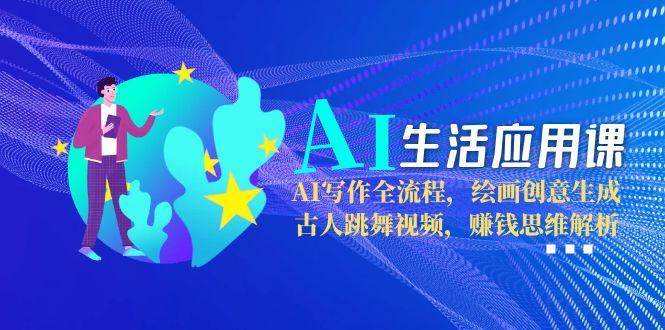 AI生活应用课：AI写作全流程，绘画创意生成，古人跳舞视频，赚钱思维解析-资源大汇总