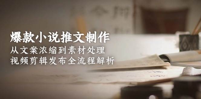 爆款小说推文制作，从文案浓缩到素材处理，视频剪辑发布全流程解析-资源大汇总
