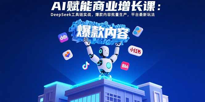 AI赋能商业增长课：DeepSeek工具链实战，爆款内容批量生产，平台最新玩法-资源大汇总