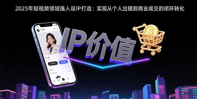 2025年短视频领域人设IP打造：实现从个人出镜到商业成交的闭环转化-资源大汇总