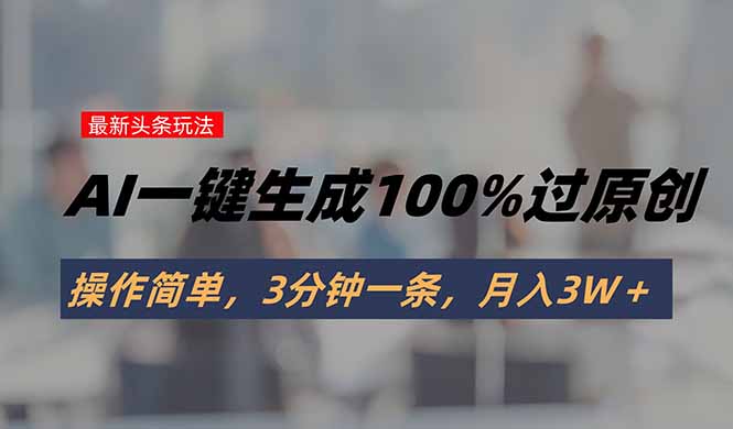 头条最新玩法，AI一键生成100%过原创，操作简单，3分钟一条，月入3W＋-资源大汇总