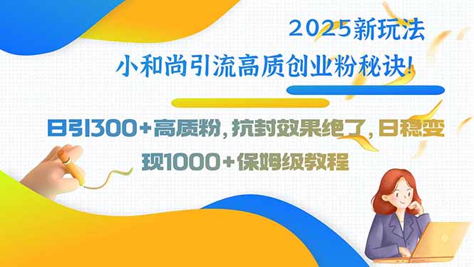 2025新玩法小和尚引流高质创业粉秘诀！日引300+高质粉，抗封效果绝了，…-资源大汇总