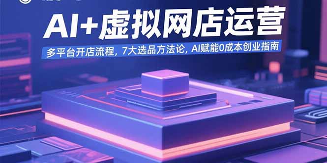 AI+虚拟网店运营：多平台开店流程，7大选品方法论，AI赋能0成本创业指南-资源大汇总