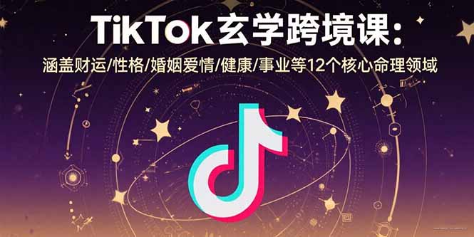 TikTok玄学跨境课：涵盖财运/性格/婚姻爱情/健康/事业等12个核心命理领域-资源大汇总