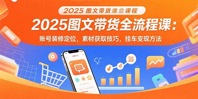 2025图文带货全流程课：账号装修定位，素材获取技巧，挂车变现方法-资源大汇总