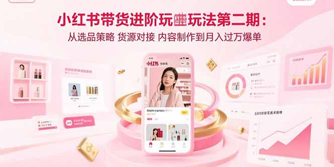 小红书带货进阶玩法第二期：从选品策略 货源对接 内容制作到月入过万爆单-资源大汇总