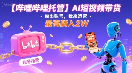 【哔哩哔哩托管】AI短视频带货，你出账号，我来运营，最高躺入2W【揭秘】-资源大汇总