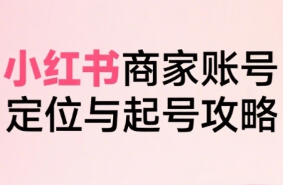 小红书电商全链路实战从定位到爆单，系统拆解小红书商家起号全流程(更新)-资源大汇总