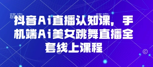 抖音Ai直播认知课，手机端Ai美女跳舞直播全套线上课程-资源大汇总