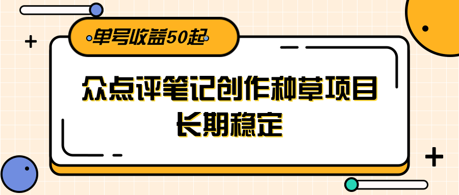 大众点评笔记创作种草项目，长期稳定， 单号收益50起-资源大汇总