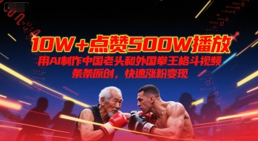10W+点赞500W播放，用AI制作中国老头和外国拳王格斗视频，条条原创，快速涨粉变现-资源大汇总