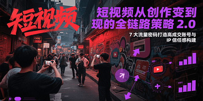 短视频从创作到变现的全链路策略2.0，7大流量密码构建IP信任感打造高成交账号-资源大汇总