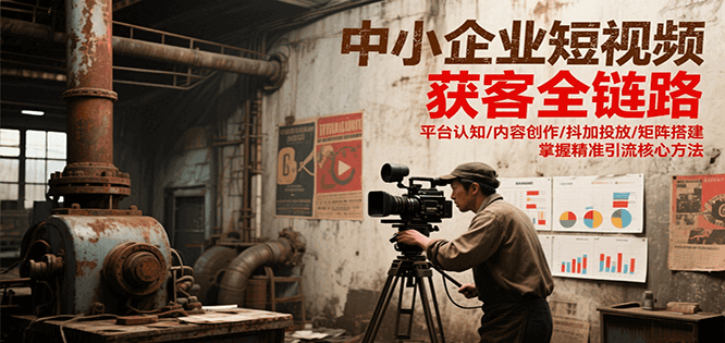 中小企业短视频获客全链路，平台认知/内容创作/抖加投放/矩阵搭建，精准引流核心方法-资源大汇总