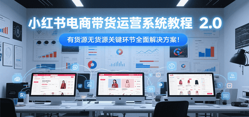 小红书电商带货运营系统教程2.0，有货源无货源关键环节全面解决方案！-资源大汇总