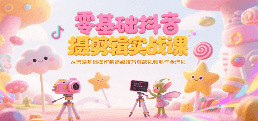 零基础抖音短视频拍摄剪辑实战课，从剪映基础操作到高级技巧爆款视频制作全流程-资源大汇总