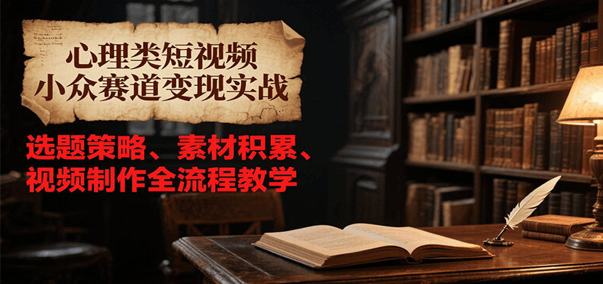 心理类短视频小众赛道变现实战，选题策略、素材积累、视频制作全流程教学-资源大汇总
