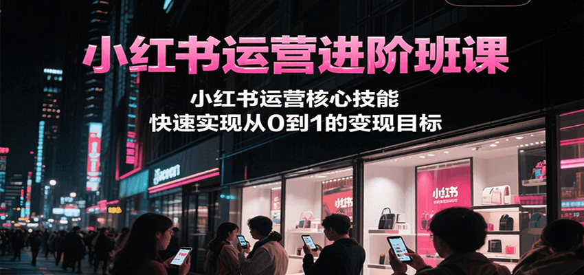 小红书运营进阶班课，小红书运营核心技能，快速实现从0到1的变现目标-资源大汇总