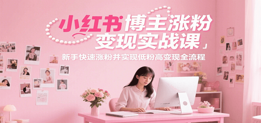 小红书博主涨粉变现实战课，新手快速涨粉并实现低粉高变现全流程-资源大汇总