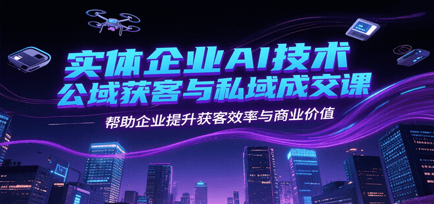 实体企业AI技术公域获客与私域成交课，帮助企业提升获客效率与商业价值-资源大汇总