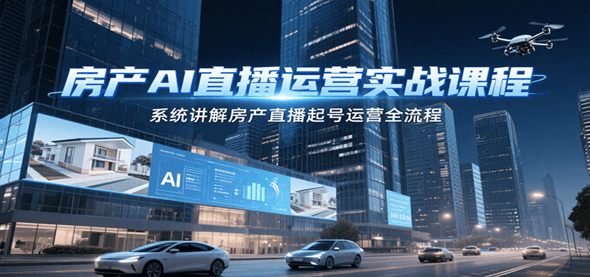 房产AI直播运营实战课程，系统讲解房产直播起号运营全流程-资源大汇总