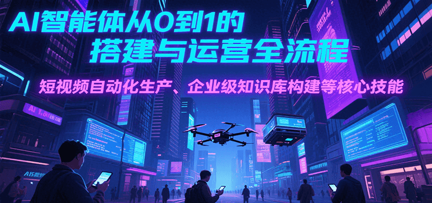 AI智能体从0到1的搭建与运营全流程，短视频自动化生产、企业级知识库构建等核心技能-资源大汇总