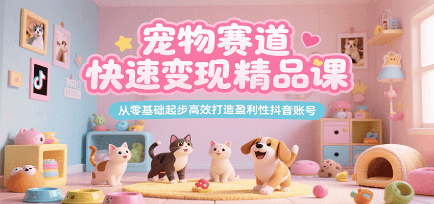 宠物赛道快速变现精品课，从零基础起步高效打造盈利性抖音账号-资源大汇总
