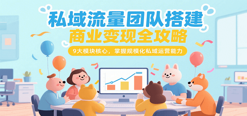 私域流量团队搭建商业变现全攻略，9大模块核心，掌握规模化私域运营能力-资源大汇总