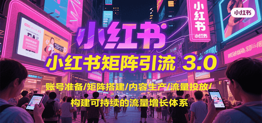 小红书矩阵引流3.0，账号准备/矩阵搭建/内容生产/流量投放/构建可持续的流量增长体系-资源大汇总