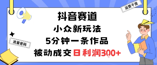抖音赛道：小众新玩法，5分钟一条作品，被动成交，日利润3张-资源大汇总
